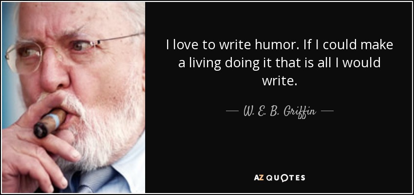 I love to write humor. If I could make a living doing it that is all I would write. - W. E. B. Griffin