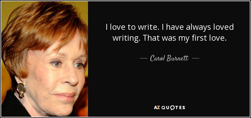I love to write. I have always loved writing. That was my first love. - Carol Burnett