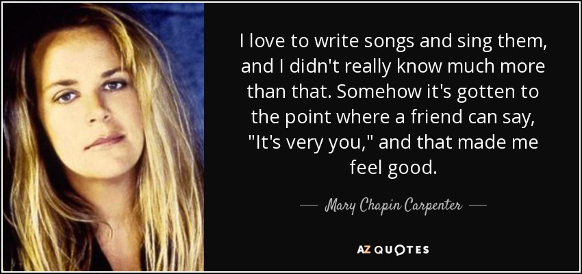 I love to write songs and sing them, and I didn't really know much more than that. Somehow it's gotten to the point where a friend can say, 