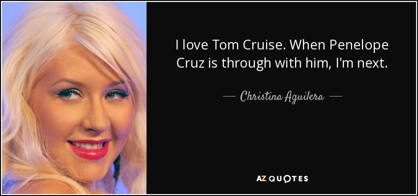 I love Tom Cruise. When Penelope Cruz is through with him, I'm next. - Christina Aguilera