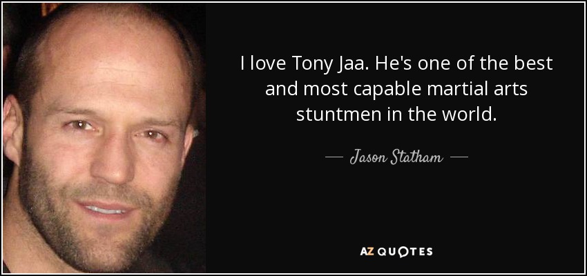 I love Tony Jaa. He's one of the best and most capable martial arts stuntmen in the world. - Jason Statham