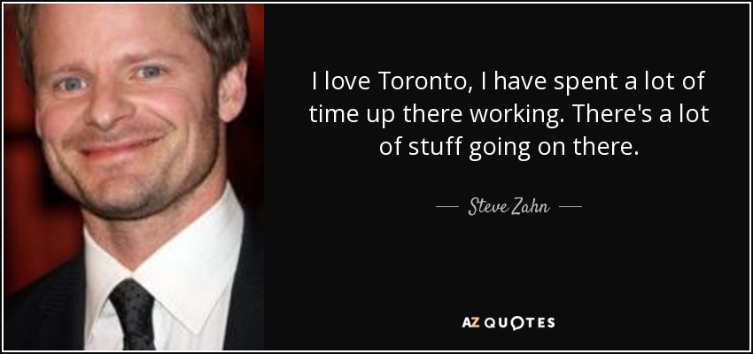 I love Toronto, I have spent a lot of time up there working. There's a lot of stuff going on there. - Steve Zahn