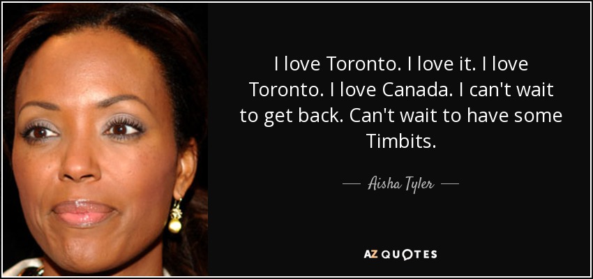 I love Toronto. I love it. I love Toronto. I love Canada. I can't wait to get back. Can't wait to have some Timbits. - Aisha Tyler