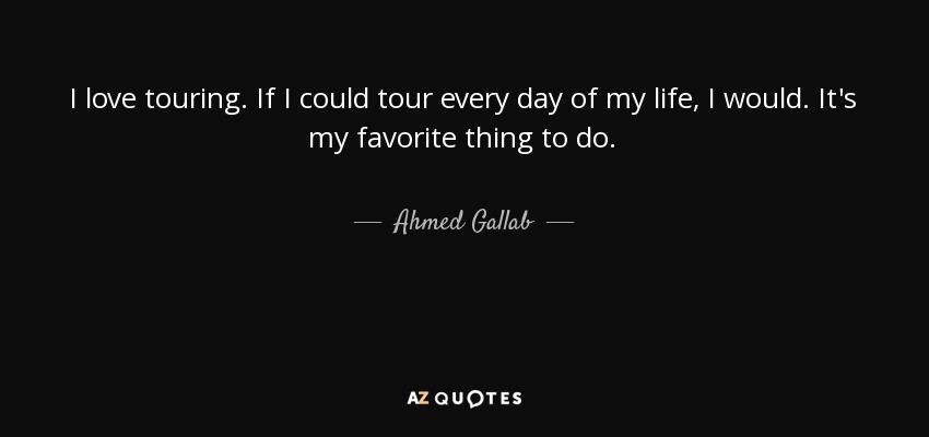 I love touring. If I could tour every day of my life, I would. It's my favorite thing to do. - Ahmed Gallab