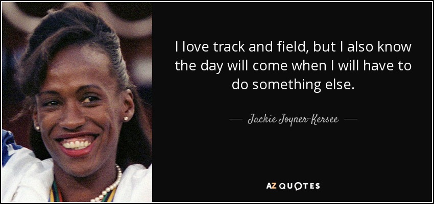 I love track and field, but I also know the day will come when I will have to do something else. - Jackie Joyner-Kersee