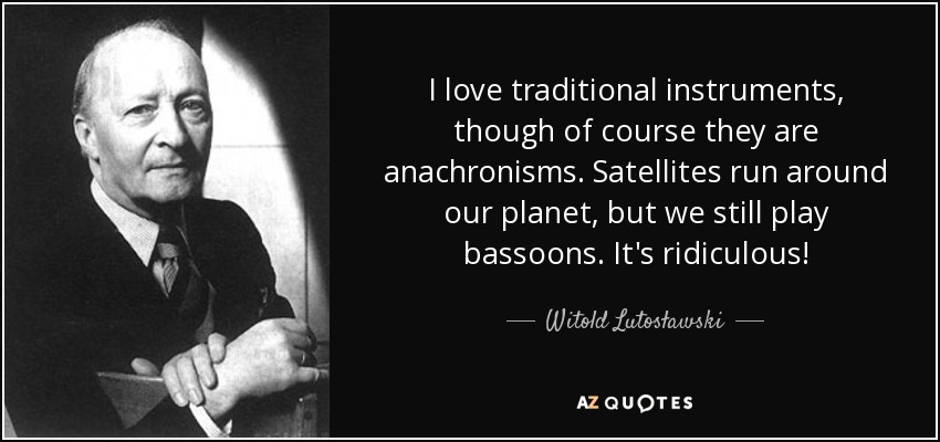 I love traditional instruments, though of course they are anachronisms. Satellites run around our planet, but we still play bassoons. It's ridiculous! - Witold Lutosławski