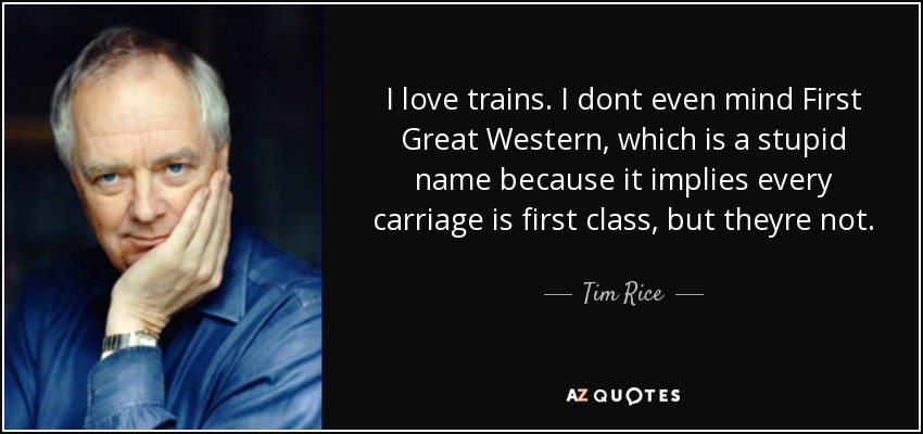 I love trains. I dont even mind First Great Western, which is a stupid name because it implies every carriage is first class, but theyre not. - Tim Rice