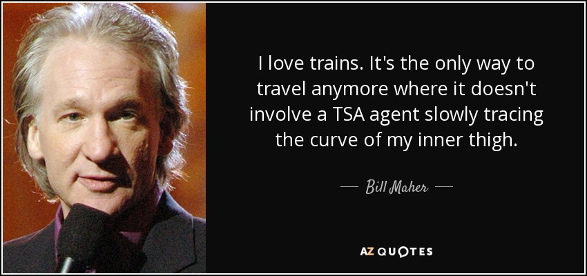 I love trains. It's the only way to travel anymore where it doesn't involve a TSA agent slowly tracing the curve of my inner thigh. - Bill Maher