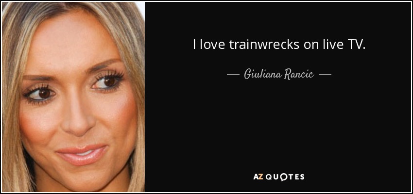 I love trainwrecks on live TV. - Giuliana Rancic