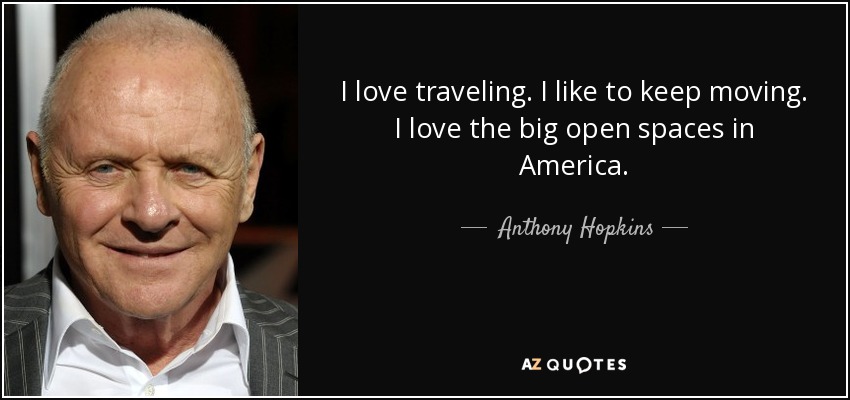 I love traveling. I like to keep moving. I love the big open spaces in America. - Anthony Hopkins