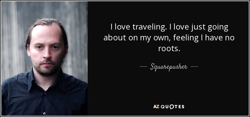I love traveling. I love just going about on my own, feeling I have no roots. - Squarepusher