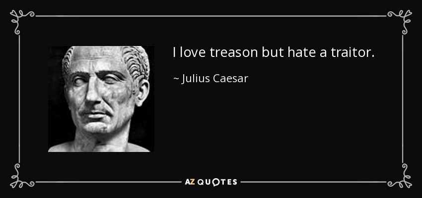 I love treason but hate a traitor. - Julius Caesar