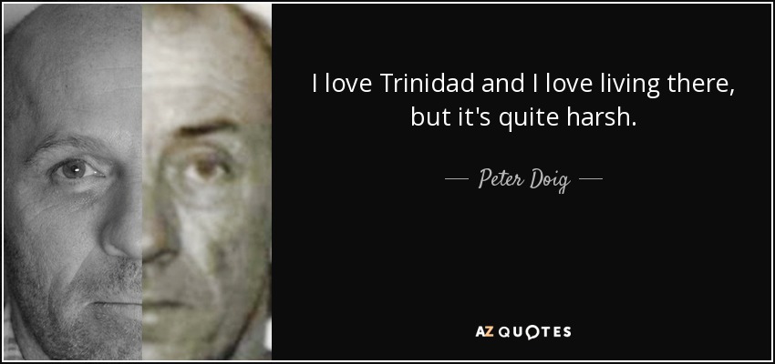 I love Trinidad and I love living there, but it's quite harsh. - Peter Doig