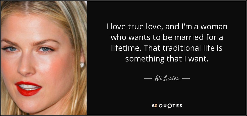 I love true love, and I'm a woman who wants to be married for a lifetime. That traditional life is something that I want. - Ali Larter