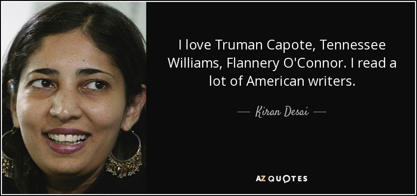 I love Truman Capote, Tennessee Williams, Flannery O'Connor. I read a lot of American writers. - Kiran Desai
