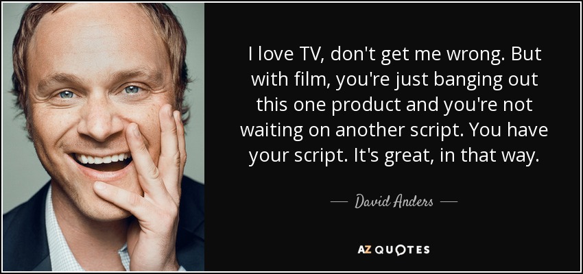 I love TV, don't get me wrong. But with film, you're just banging out this one product and you're not waiting on another script. You have your script. It's great, in that way. - David Anders