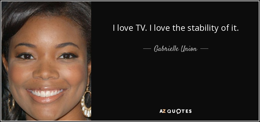 I love TV. I love the stability of it. - Gabrielle Union