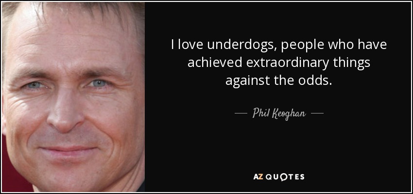 I love underdogs, people who have achieved extraordinary things against the odds. - Phil Keoghan