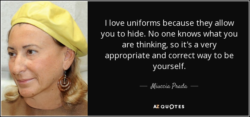 I love uniforms because they allow you to hide. No one knows what you are thinking, so it's a very appropriate and correct way to be yourself. - Miuccia Prada