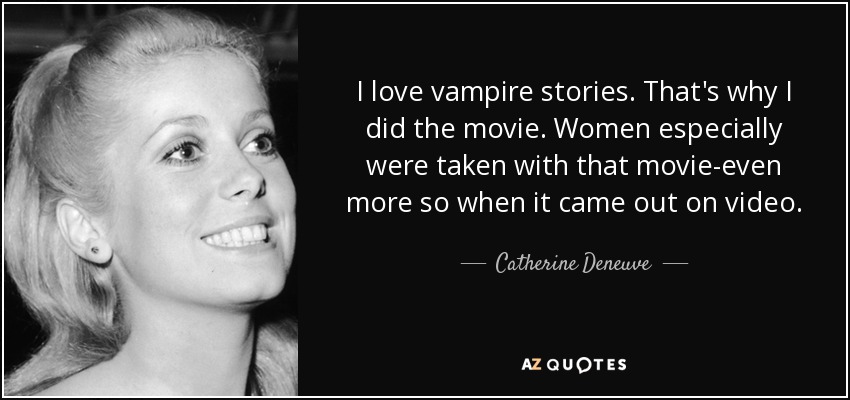 I love vampire stories. That's why I did the movie. Women especially were taken with that movie-even more so when it came out on video. - Catherine Deneuve
