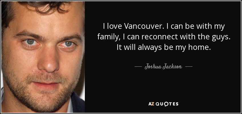 I love Vancouver. I can be with my family, I can reconnect with the guys. It will always be my home. - Joshua Jackson