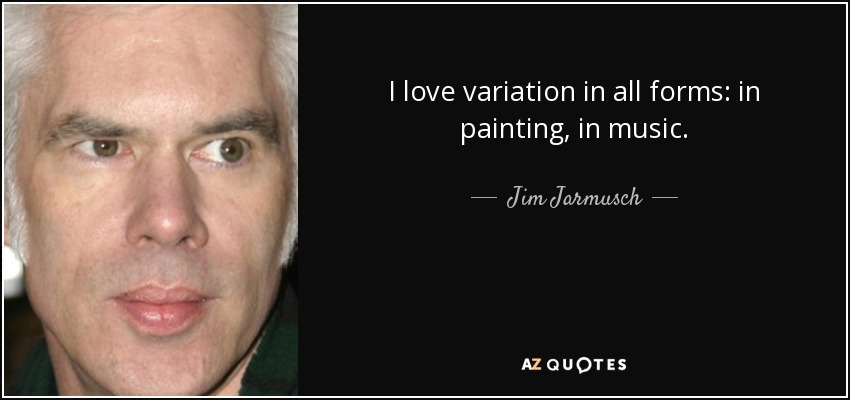 I love variation in all forms: in painting, in music. - Jim Jarmusch