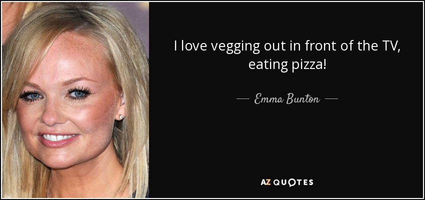 I love vegging out in front of the TV, eating pizza! - Emma Bunton
