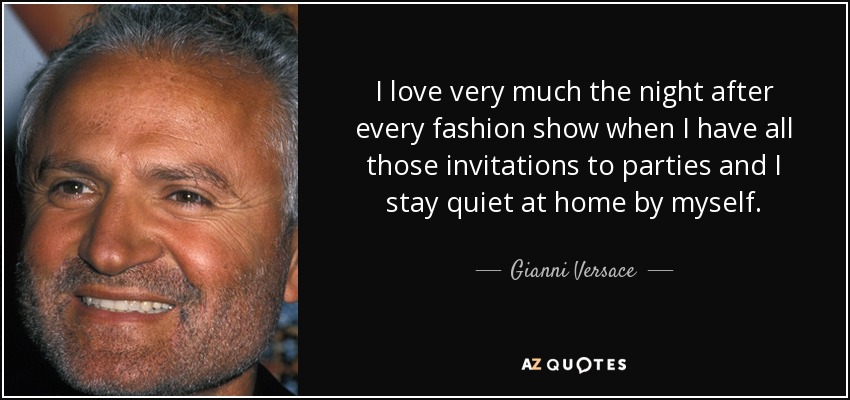 I love very much the night after every fashion show when I have all those invitations to parties and I stay quiet at home by myself. - Gianni Versace