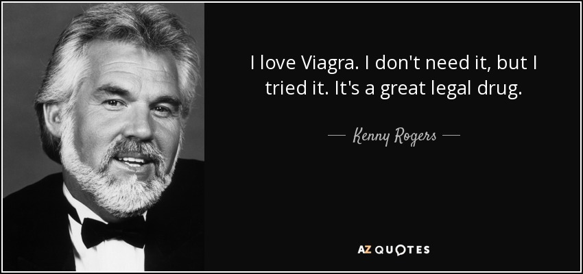 I love Viagra. I don't need it, but I tried it. It's a great legal drug. - Kenny Rogers