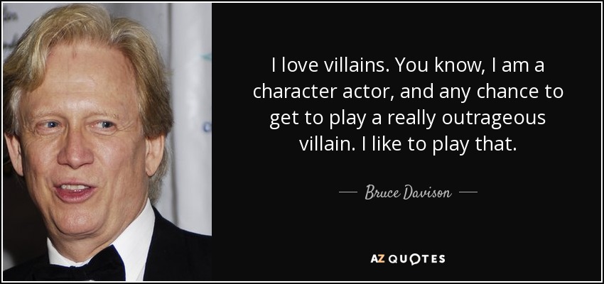 I love villains. You know, I am a character actor, and any chance to get to play a really outrageous villain. I like to play that. - Bruce Davison