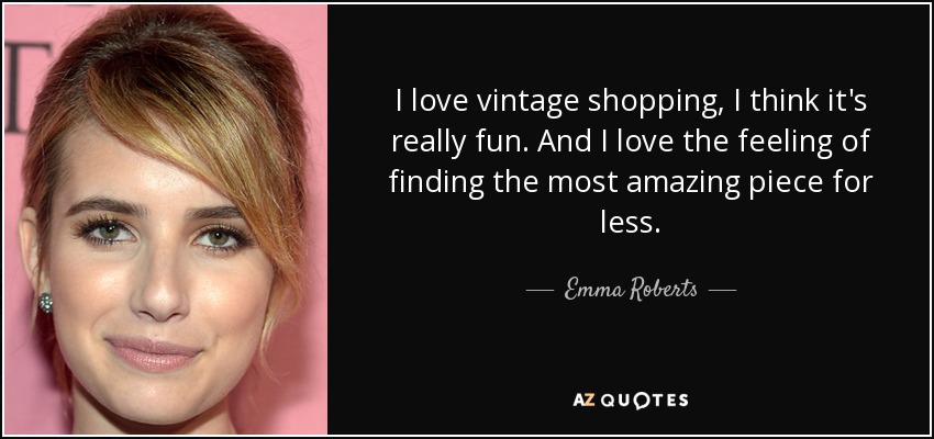I love vintage shopping, I think it's really fun. And I love the feeling of finding the most amazing piece for less. - Emma Roberts