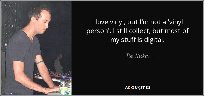 I love vinyl, but I'm not a 'vinyl person'. I still collect, but most of my stuff is digital. - Tim Hecker