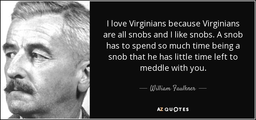I love Virginians because Virginians are all snobs and I like snobs. A snob has to spend so much time being a snob that he has little time left to meddle with you. - William Faulkner