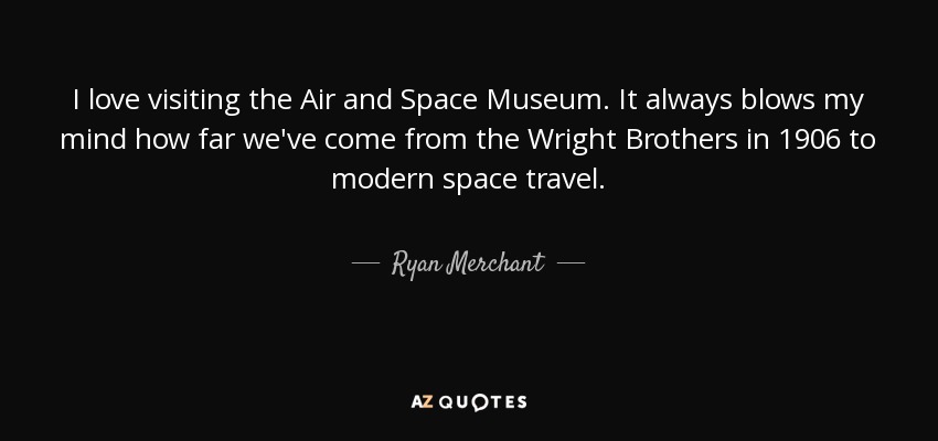 I love visiting the Air and Space Museum. It always blows my mind how far we've come from the Wright Brothers in 1906 to modern space travel. - Ryan Merchant