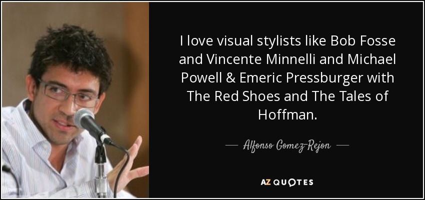 I love visual stylists like Bob Fosse and Vincente Minnelli and Michael Powell & Emeric Pressburger with The Red Shoes and The Tales of Hoffman. - Alfonso Gomez-Rejon