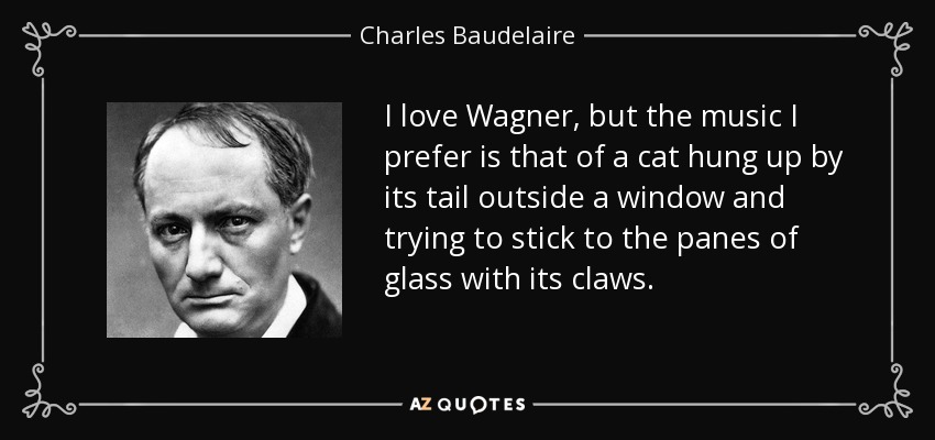 I love Wagner, but the music I prefer is that of a cat hung up by its tail outside a window and trying to stick to the panes of glass with its claws. - Charles Baudelaire