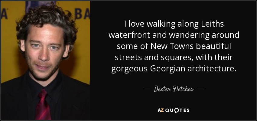 I love walking along Leiths waterfront and wandering around some of New Towns beautiful streets and squares, with their gorgeous Georgian architecture. - Dexter Fletcher