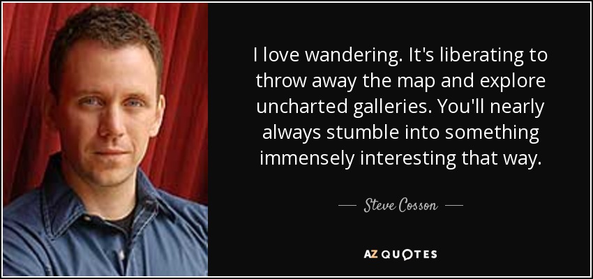 I love wandering. It's liberating to throw away the map and explore uncharted galleries. You'll nearly always stumble into something immensely interesting that way. - Steve Cosson