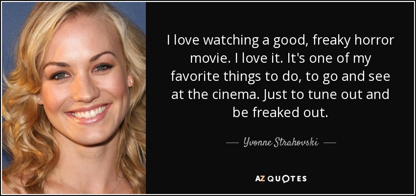 I love watching a good, freaky horror movie. I love it. It's one of my favorite things to do, to go and see at the cinema. Just to tune out and be freaked out. - Yvonne Strahovski