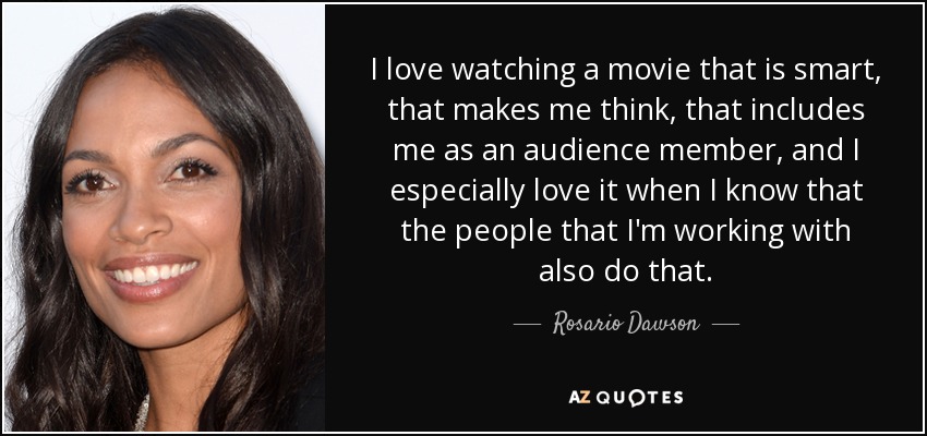 I love watching a movie that is smart, that makes me think, that includes me as an audience member, and I especially love it when I know that the people that I'm working with also do that. - Rosario Dawson
