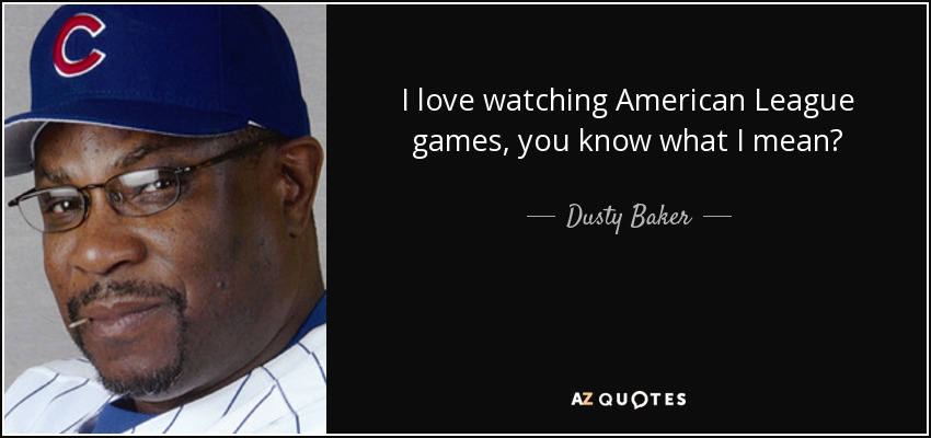 I love watching American League games, you know what I mean? - Dusty Baker