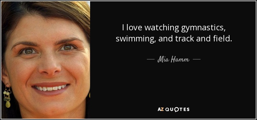 I love watching gymnastics, swimming, and track and field. - Mia Hamm