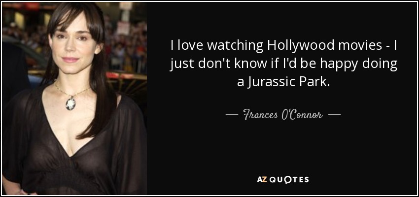 I love watching Hollywood movies - I just don't know if I'd be happy doing a Jurassic Park. - Frances O'Connor
