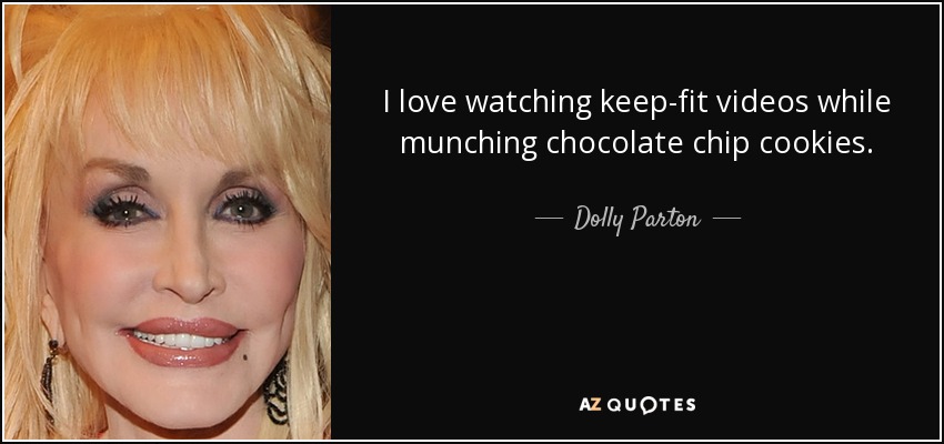 I love watching keep-fit videos while munching chocolate chip cookies. - Dolly Parton