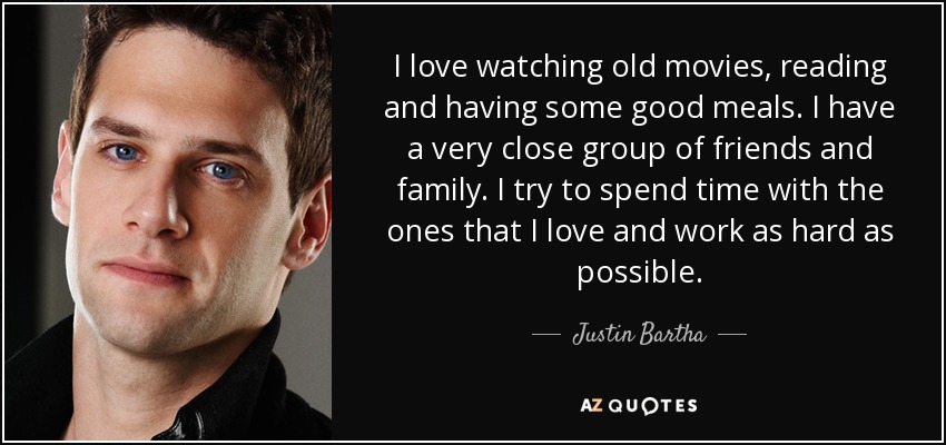 I love watching old movies, reading and having some good meals. I have a very close group of friends and family. I try to spend time with the ones that I love and work as hard as possible. - Justin Bartha