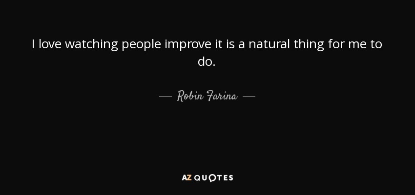 I love watching people improve it is a natural thing for me to do. - Robin Farina