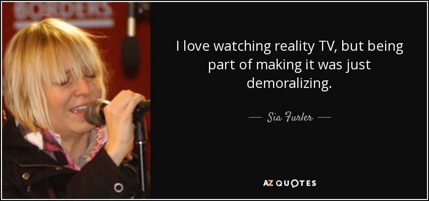 I love watching reality TV, but being part of making it was just demoralizing. - Sia Furler