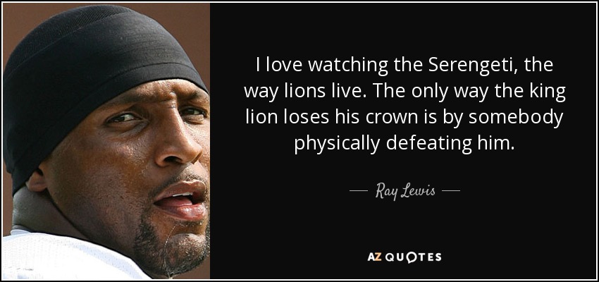 I love watching the Serengeti, the way lions live. The only way the king lion loses his crown is by somebody physically defeating him. - Ray Lewis
