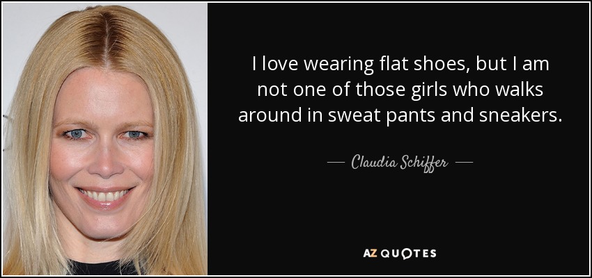 I love wearing flat shoes, but I am not one of those girls who walks around in sweat pants and sneakers. - Claudia Schiffer