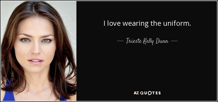 I love wearing the uniform. - Trieste Kelly Dunn